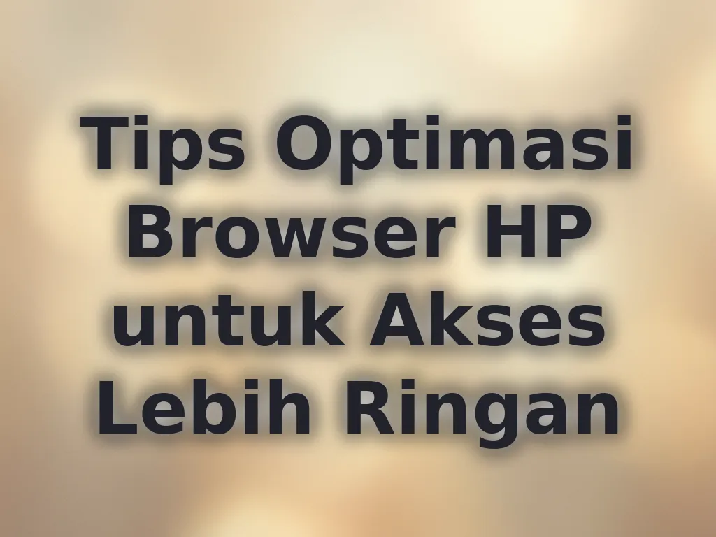 Tips Optimasi Browser HP untuk Akses Lebih Ringan